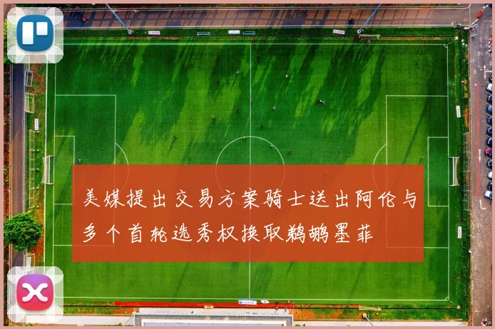 美媒提出交易方案骑士送出阿伦与多个首轮选秀权换取鹈鹕墨菲