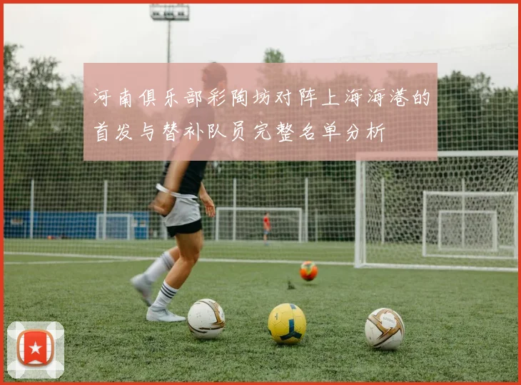 河南俱乐部彩陶坊对阵上海海港的首发与替补队员完整名单分析