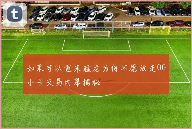 如果可以重来猛龙为何不愿放走OG小卡交易内幕揭秘