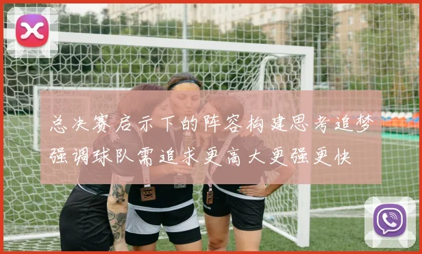 总决赛启示下的阵容构建思考追梦强调球队需追求更高大更强更快