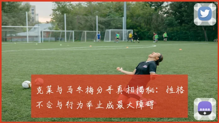 克莱与马冬梅分手真相揭秘：性格不合与行为举止成最大障碍