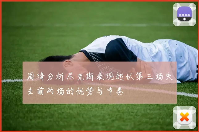 周琦分析尼克斯表现起伏第三场失去前两场的优势与节奏