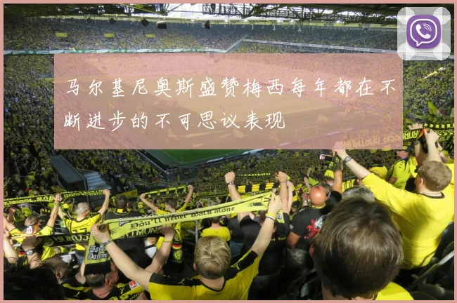 马尔基尼奥斯盛赞梅西每年都在不断进步的不可思议表现