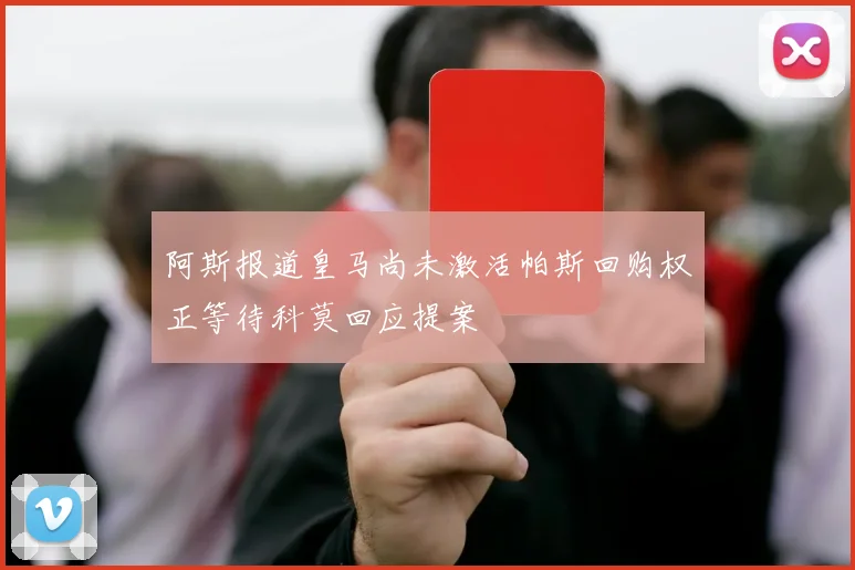 阿斯报道皇马尚未激活帕斯回购权正等待科莫回应提案