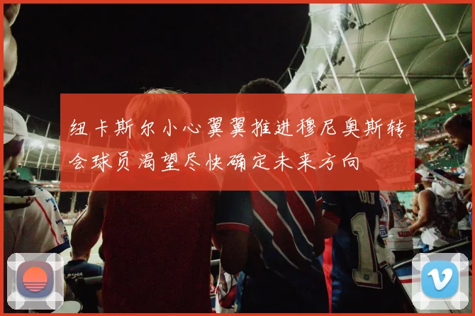 纽卡斯尔小心翼翼推进穆尼奥斯转会球员渴望尽快确定未来方向