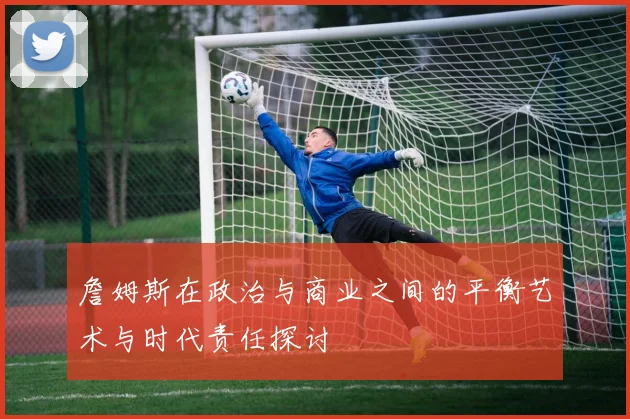 詹姆斯在政治与商业之间的平衡艺术与时代责任探讨
