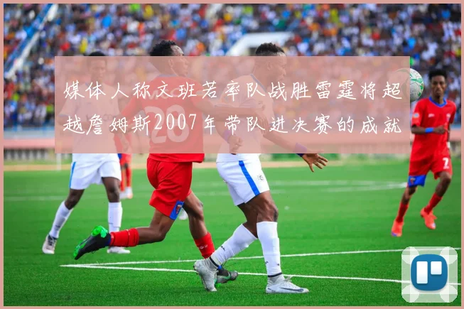媒体人称文班若率队战胜雷霆将超越詹姆斯2007年带队进决赛的成就